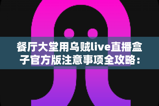 餐厅大堂用乌贼live直播盒子官方版注意事项全攻略：安装、合规与运营一网打尽