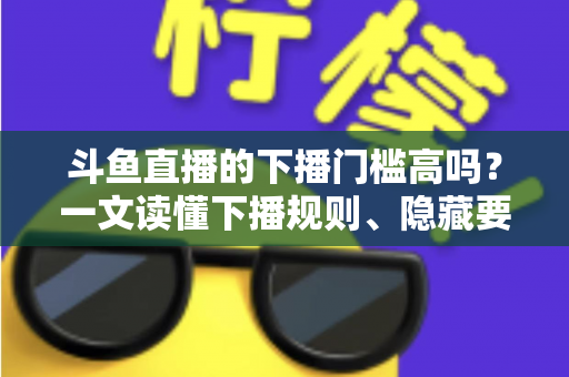 斗鱼直播的下播门槛高吗?一文读懂下播规则、隐藏要求与主播实战建议 斗鱼直播的下播门槛高吗?一文读懂下播规则、隐藏要求与主播实战建议