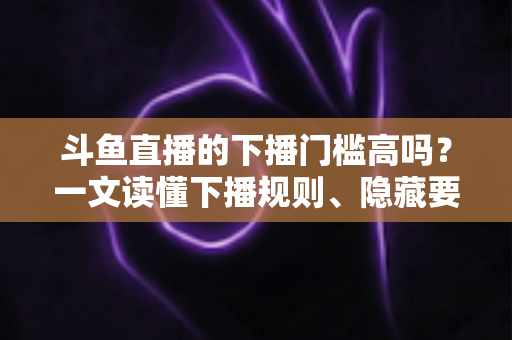 斗鱼直播的下播门槛高吗?一文读懂下播规则、隐藏要求与主播实战建议 斗鱼直播的下播门槛高吗?一文读懂下播规则、隐藏要求与主播实战建议