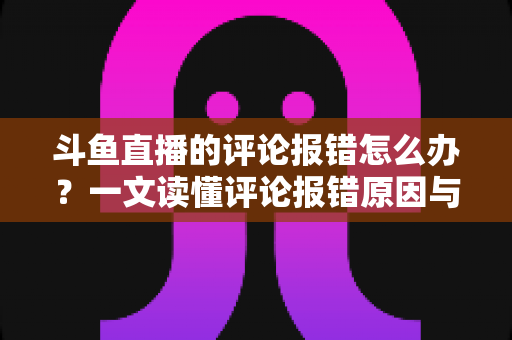 斗鱼直播的评论报错怎么办?一文读懂评论报错原因与实用解决方案 斗鱼直播的评论报错怎么办?一文读懂评论报错原因与实用解决方案