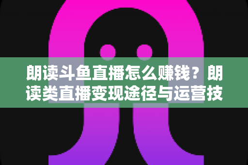 朗读斗鱼直播怎么赚钱?朗读类直播变现途径与运营技巧全解析 朗读斗鱼直播怎么赚钱?朗读类直播变现途径与运营技巧全解析