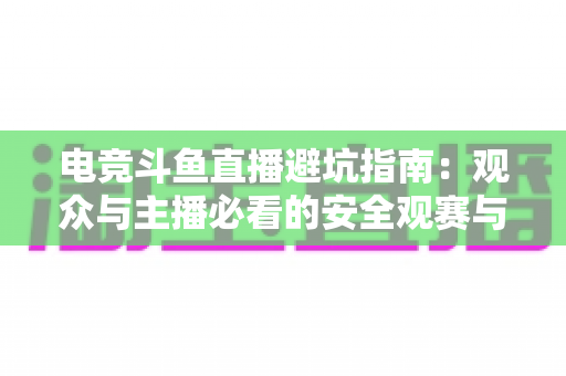 电竞斗鱼直播避坑指南:观众与主播必看的安全观赛与开播全攻略 电竞斗鱼直播避坑指南:观众与主播必看的安全观赛与开播全攻略