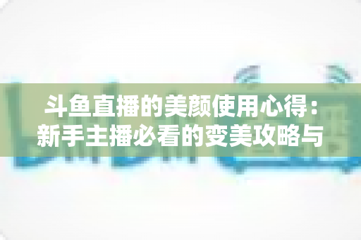 斗鱼直播的美颜使用心得：新手主播必看的变美攻略与实战技巧全解析