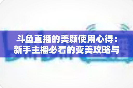 斗鱼直播的美颜使用心得：新手主播必看的变美攻略与实战技巧全解析