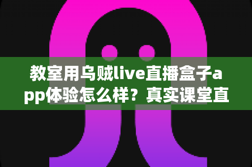 教室用乌贼live直播盒子app体验怎么样?真实课堂直播评测与深度使用心得 教室用乌贼live直播盒子app体验怎么样?真实课堂直播评测与深度使用心得