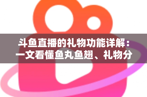 斗鱼直播的礼物功能详解:一文看懂鱼丸鱼翅、礼物分类、打赏流程与理性消费指南 斗鱼直播的礼物功能详解:一文看懂鱼丸鱼翅、礼物分类、打赏流程与理性消费指南