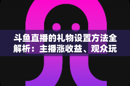 斗鱼直播的礼物设置方法全解析:主播涨收益、观众玩转互动的必备指南 斗鱼直播的礼物设置方法全解析:主播涨收益、观众玩转互动的必备指南