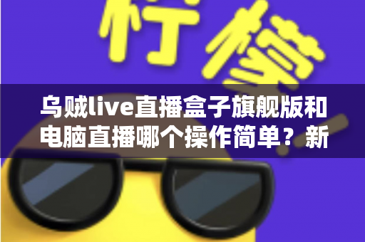 乌贼live直播盒子旗舰版和电脑直播哪个操作简单?新手主播必看的入门选择指南 乌贼live直播盒子旗舰版和电脑直播哪个操作简单?新手主播必看的入门选择指南