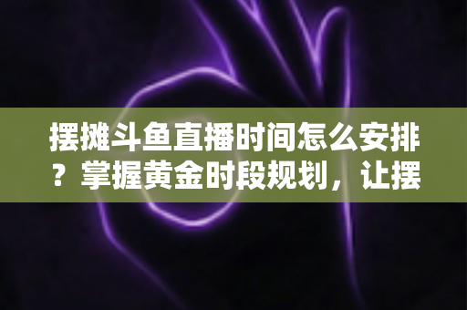 摆摊斗鱼直播时间怎么安排?掌握黄金时段规划,让摆摊直播人气与收益双提升的开播全攻略 摆摊斗鱼直播时间怎么安排?掌握黄金时段规划,让摆摊直播人气与收益双提升的开播全攻略