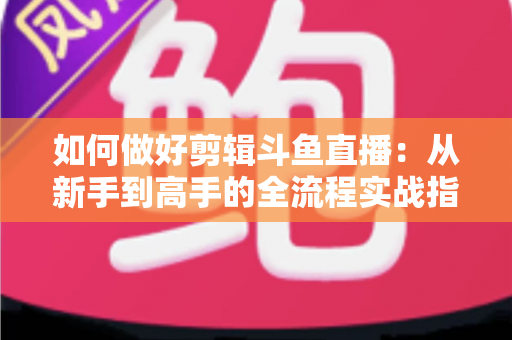 如何做好剪辑斗鱼直播：从新手到高手的全流程实战指南