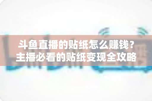 斗鱼直播的贴纸怎么赚钱?主播必看的贴纸变现全攻略 斗鱼直播的贴纸怎么赚钱?主播必看的贴纸变现全攻略