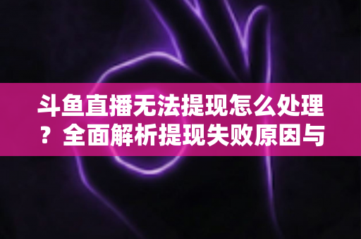 斗鱼直播无法提现怎么处理？全面解析提现失败原因与实用解决方案指南