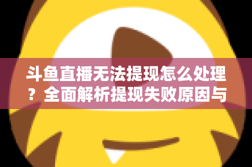 斗鱼直播无法提现怎么处理？全面解析提现失败原因与实用解决方案指南