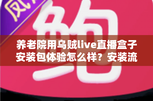 养老院用乌贼live直播盒子安装包体验怎么样？安装流程、适老化表现与实际使用感受全面解读