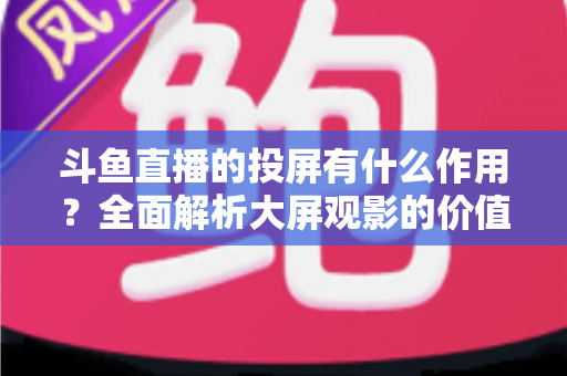 斗鱼直播的投屏有什么作用?全面解析大屏观影的价值与实用技巧 斗鱼直播的投屏有什么作用?全面解析大屏观影的价值与实用技巧