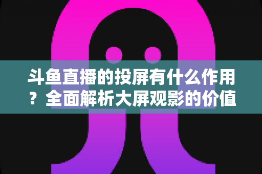 斗鱼直播的投屏有什么作用?全面解析大屏观影的价值与实用技巧 斗鱼直播的投屏有什么作用?全面解析大屏观影的价值与实用技巧