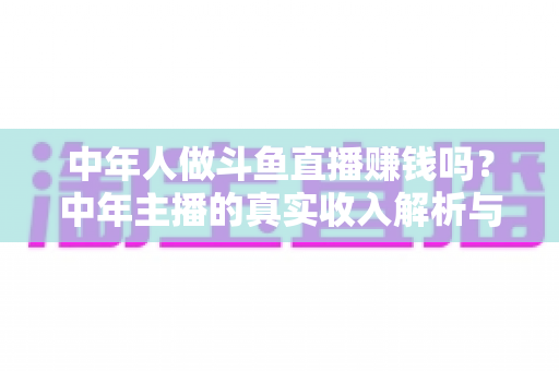 中年人做斗鱼直播赚钱吗?中年主播的真实收入解析与入行实战指南 中年人做斗鱼直播赚钱吗?中年主播的真实收入解析与入行实战指南