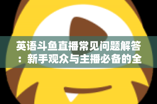 英语斗鱼直播常见问题解答：新手观众与主播必备的全方位指南