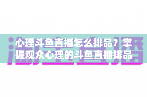 心理斗鱼直播怎么排品？掌握观众心理的斗鱼直播排品实战全攻略