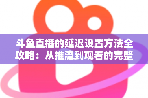 斗鱼直播的延迟设置方法全攻略:从推流到观看的完整延迟优化指南 斗鱼直播的延迟设置方法全攻略:从推流到观看的完整延迟优化指南