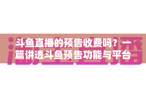 斗鱼直播的预告收费吗?一篇讲透斗鱼预告功能与平台真实收费项目的实用指南 斗鱼直播的预告收费吗?一篇讲透斗鱼预告功能与平台真实收费项目的实用指南