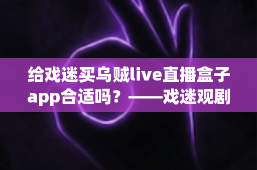 给戏迷买乌贼live直播盒子app合适吗?——戏迷观剧新方式全面解析与购买指南 给戏迷买乌贼live直播盒子app合适吗?——戏迷观剧新方式全面解析与购买指南
