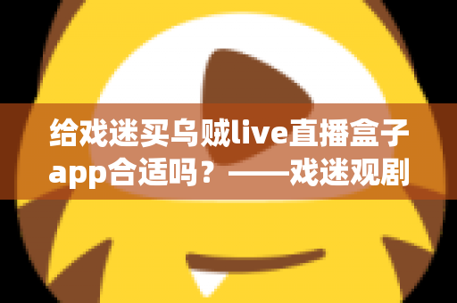 给戏迷买乌贼live直播盒子app合适吗？——戏迷观剧新方式全面解析与购买指南