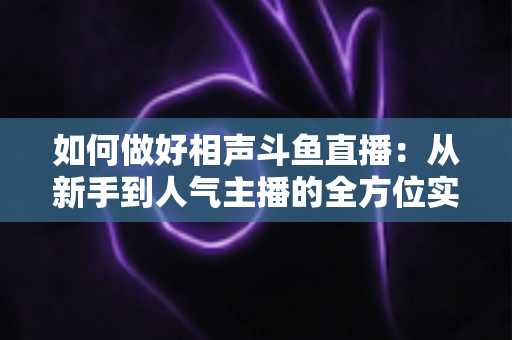 如何做好相声斗鱼直播：从新手到人气主播的全方位实战指南