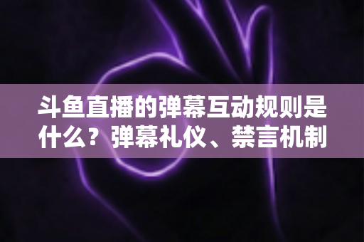 斗鱼直播的弹幕互动规则是什么?弹幕礼仪、禁言机制与互动玩法全解析 斗鱼直播的弹幕互动规则是什么?弹幕礼仪、禁言机制与互动玩法全解析