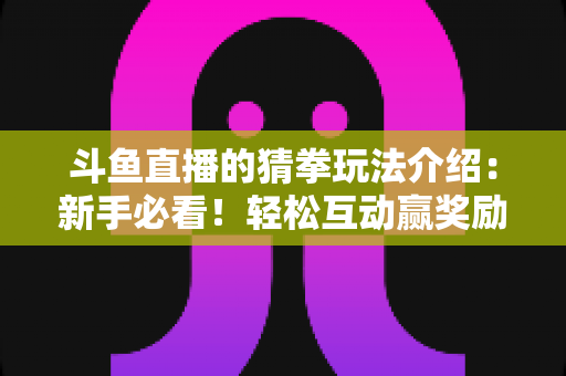 斗鱼直播的猜拳玩法介绍:新手必看!轻松互动赢奖励的完整攻略指南 斗鱼直播的猜拳玩法介绍:新手必看!轻松互动赢奖励的完整攻略指南