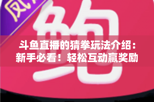 斗鱼直播的猜拳玩法介绍:新手必看!轻松互动赢奖励的完整攻略指南 斗鱼直播的猜拳玩法介绍:新手必看!轻松互动赢奖励的完整攻略指南