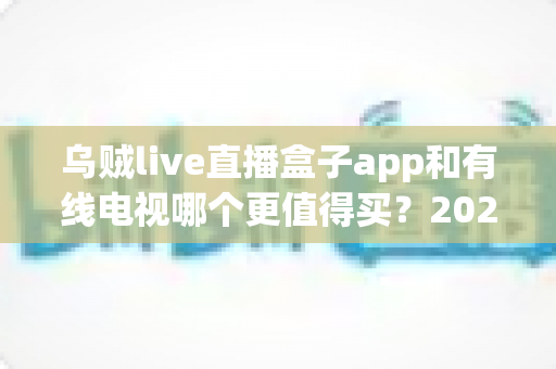 乌贼live直播盒子app和有线电视哪个更值得买?2025年家庭观影方案深度对比全解析 乌贼live直播盒子app和有线电视哪个更值得买?2025年家庭观影方案深度对比全解析