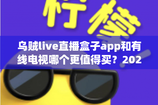 乌贼live直播盒子app和有线电视哪个更值得买?2025年家庭观影方案深度对比全解析 乌贼live直播盒子app和有线电视哪个更值得买?2025年家庭观影方案深度对比全解析