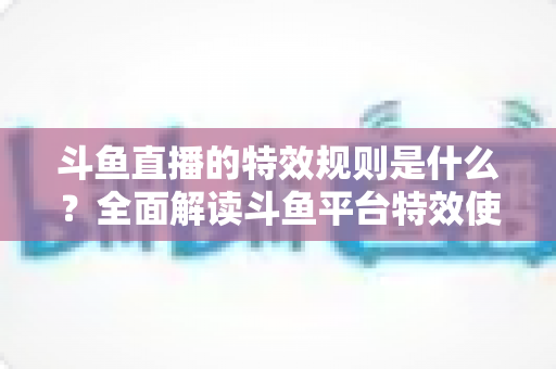 斗鱼直播的特效规则是什么?全面解读斗鱼平台特效使用规范与实用指南 斗鱼直播的特效规则是什么?全面解读斗鱼平台特效使用规范与实用指南