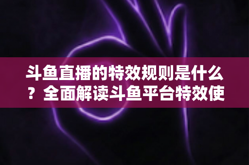 斗鱼直播的特效规则是什么?全面解读斗鱼平台特效使用规范与实用指南 斗鱼直播的特效规则是什么?全面解读斗鱼平台特效使用规范与实用指南