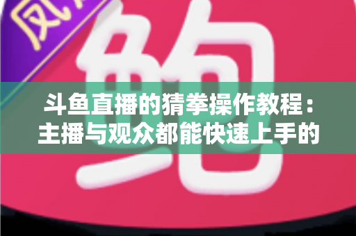 斗鱼直播的猜拳操作教程：主播与观众都能快速上手的全流程互动指南