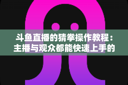 斗鱼直播的猜拳操作教程：主播与观众都能快速上手的全流程互动指南