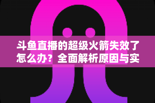 斗鱼直播的超级火箭失效了怎么办？全面解析原因与实用解决方案