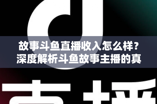 故事斗鱼直播收入怎么样?深度解析斗鱼故事主播的真实收入水平与赚钱途径 故事斗鱼直播收入怎么样?深度解析斗鱼故事主播的真实收入水平与赚钱途径