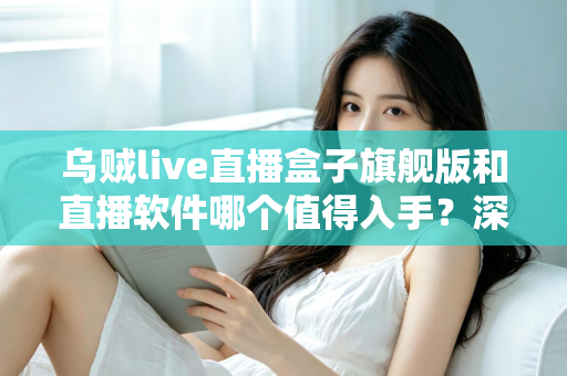 乌贼live直播盒子旗舰版和直播软件哪个值得入手?深度对比解析助你选对不选贵 乌贼live直播盒子旗舰版和直播软件哪个值得入手?深度对比解析助你选对不选贵