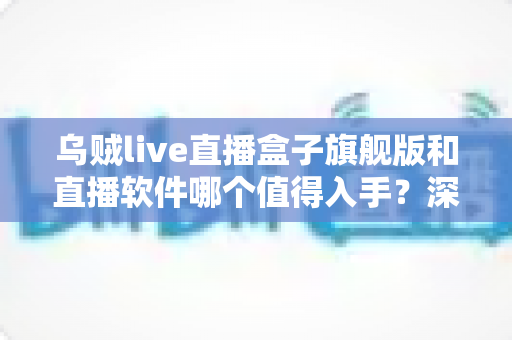 乌贼live直播盒子旗舰版和直播软件哪个值得入手?深度对比解析助你选对不选贵 乌贼live直播盒子旗舰版和直播软件哪个值得入手?深度对比解析助你选对不选贵