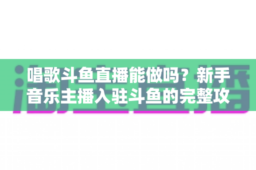 唱歌斗鱼直播能做吗?新手音乐主播入驻斗鱼的完整攻略与变现指南 唱歌斗鱼直播能做吗?新手音乐主播入驻斗鱼的完整攻略与变现指南