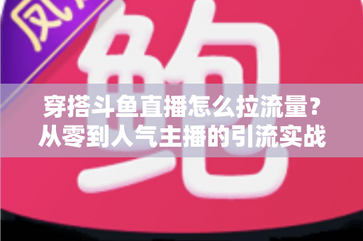 穿搭斗鱼直播怎么拉流量？从零到人气主播的引流实战全攻略