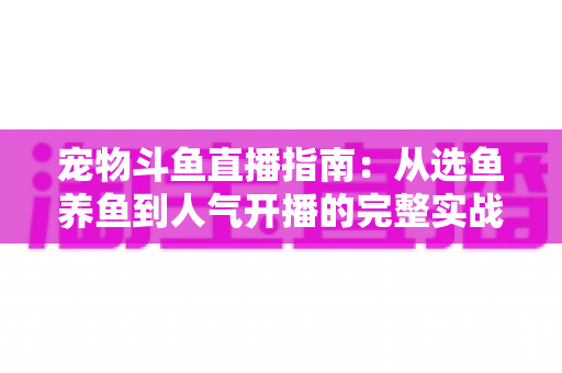宠物斗鱼直播指南：从选鱼养鱼到人气开播的完整实战手册