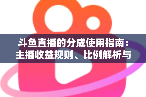 斗鱼直播的分成使用指南：主播收益规则、比例解析与提现全流程详解
