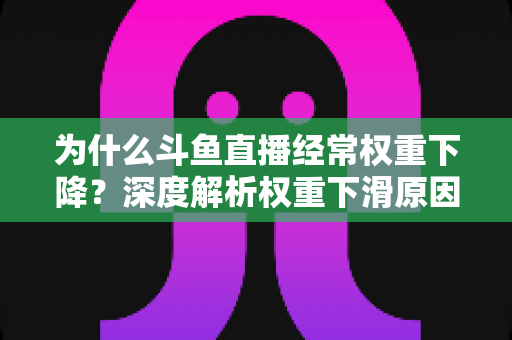 为什么斗鱼直播经常权重下降？深度解析权重下滑原因与有效应对方案