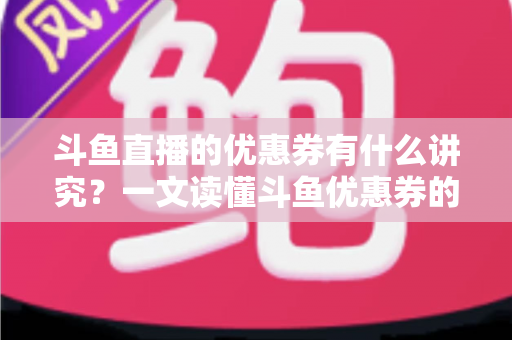 斗鱼直播的优惠券有什么讲究?一文读懂斗鱼优惠券的获取、使用与避坑全攻略 斗鱼直播的优惠券有什么讲究?一文读懂斗鱼优惠券的获取、使用与避坑全攻略