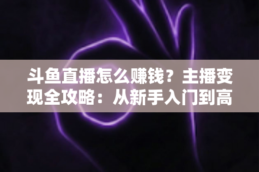 斗鱼直播怎么赚钱?主播变现全攻略:从新手入门到高收入的实战指南 斗鱼直播怎么赚钱?主播变现全攻略:从新手入门到高收入的实战指南