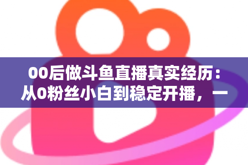 00后做斗鱼直播真实经历:从0粉丝小白到稳定开播,一个年轻主播的酸甜苦辣全记录 00后做斗鱼直播真实经历:从0粉丝小白到稳定开播,一个年轻主播的酸甜苦辣全记录