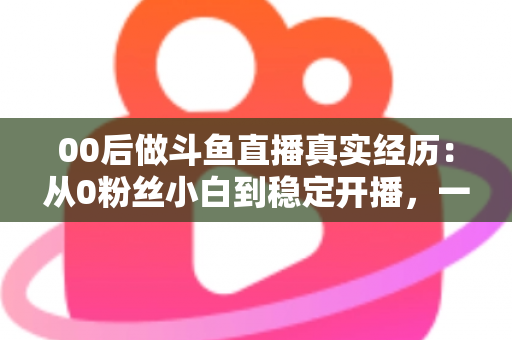 00后做斗鱼直播真实经历:从0粉丝小白到稳定开播,一个年轻主播的酸甜苦辣全记录 00后做斗鱼直播真实经历:从0粉丝小白到稳定开播,一个年轻主播的酸甜苦辣全记录